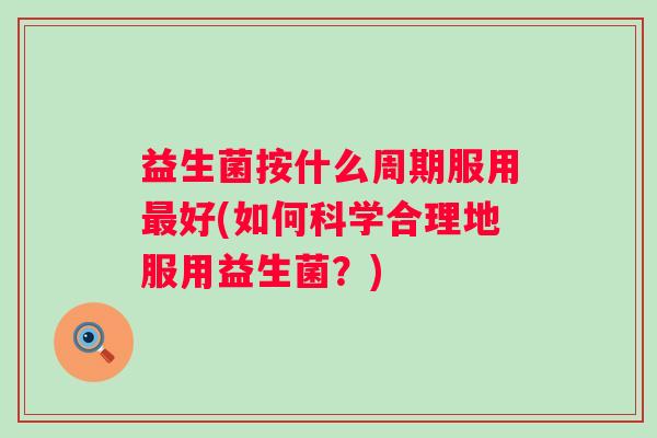 益生菌按什么周期服用好(如何科学合理地服用益生菌？)