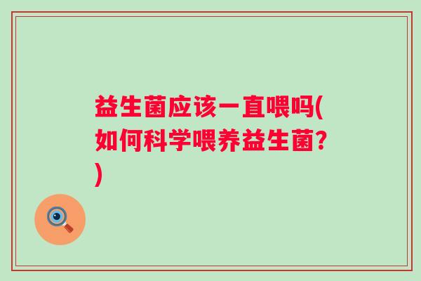 益生菌应该一直喂吗(如何科学喂养益生菌?) 益生菌应该一直喂吗(如何科学喂养益生菌?)
