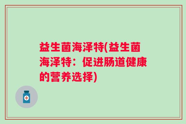益生菌海泽特(益生菌海泽特:促进肠道健康的营养选择) 益生菌海泽特(益生菌海泽特:促进肠道健康的营养选择)