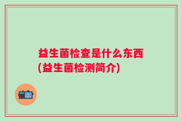 益生菌检查是什么东西(益生菌检测简介) 益生菌检查是什么东西(益生菌检测简介)