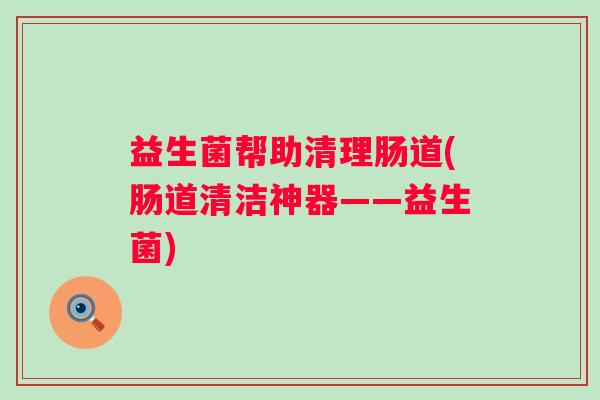益生菌帮助清理肠道(肠道清洁神器——益生菌) 益生菌帮助清理肠道(肠道清洁神器——益生菌)