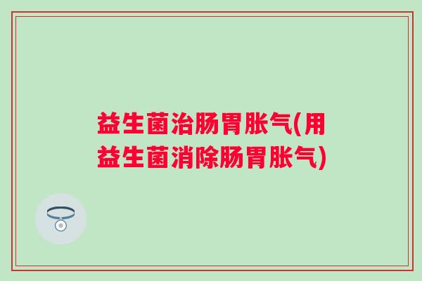 益生菌肠胃(用益生菌消除肠胃) 益生菌肠胃(用益生菌消除肠胃)