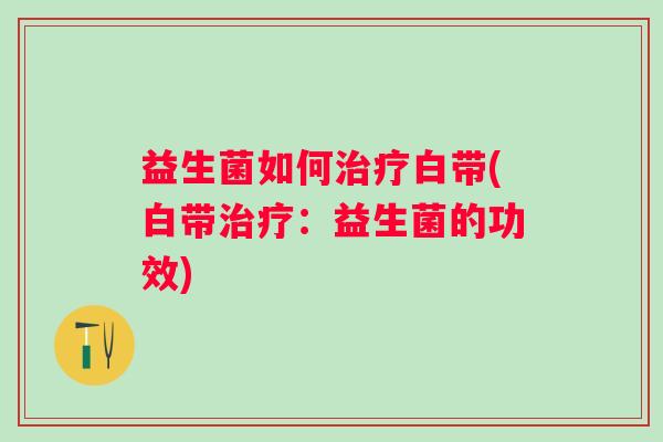 益生菌如何白带(白带：益生菌的功效)