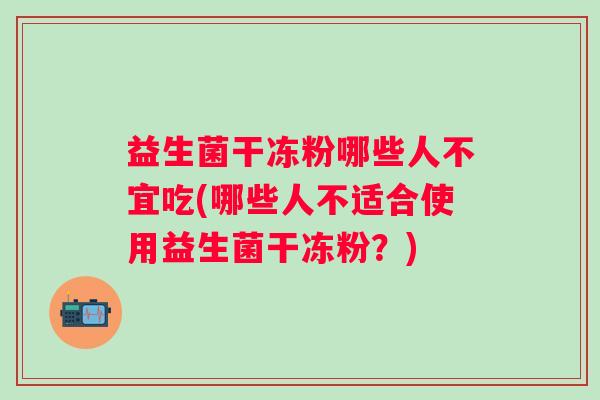 益生菌干冻粉哪些人不宜吃(哪些人不适合使用益生菌干冻粉?) 益生菌干冻粉哪些人不宜吃(哪些人不适合使用益生菌干冻粉?)