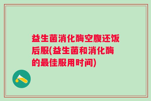 益生菌消化酶空腹还饭后服(益生菌和消化酶的佳服用时间) 益生菌消化酶空腹还饭后服(益生菌和消化酶的佳服用时间)