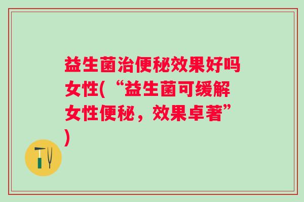 益生菌效果好吗女性(“益生菌可缓解女性,效果卓著”) 益生菌效果好吗女性(“益生菌可缓解女性,效果卓著”)