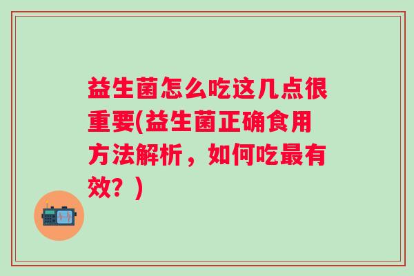 益生菌怎么吃这几点很重要(益生菌正确食用方法解析，如何吃有效？)
