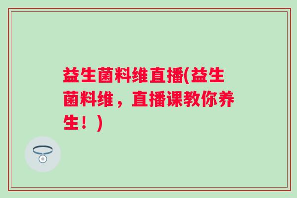 益生菌料维直播(益生菌料维，直播课教你养生！)