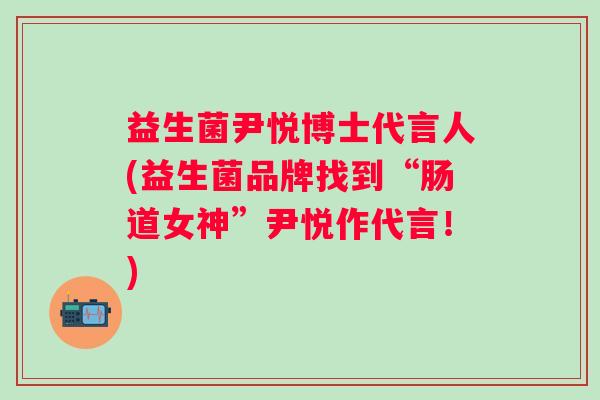 益生菌尹悦博士代言人(益生菌品牌找到“肠道女神”尹悦作代言！)