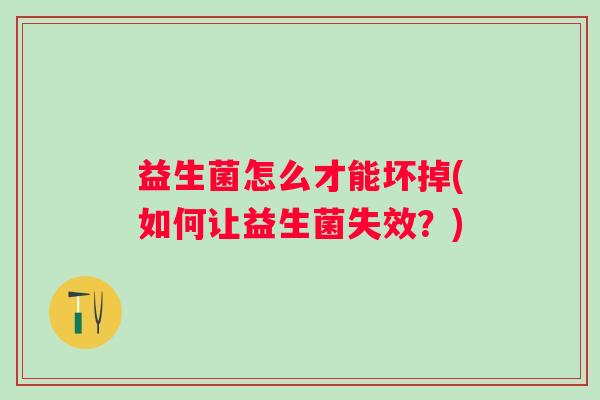 益生菌怎么才能坏掉(如何让益生菌失效？)