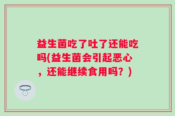 益生菌吃了吐了还能吃吗(益生菌会引起恶心,还能继续食用吗?) 益生菌吃了吐了还能吃吗(益生菌会引起恶心,还能继续食用吗?)