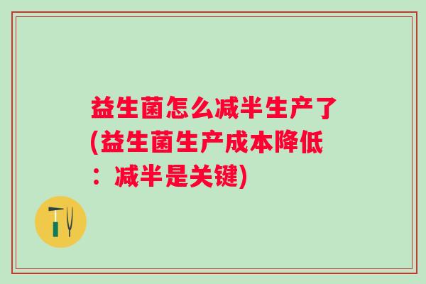 益生菌怎么减半生产了(益生菌生产成本降低:减半是关键) 益生菌怎么减半生产了(益生菌生产成本降低:减半是关键)