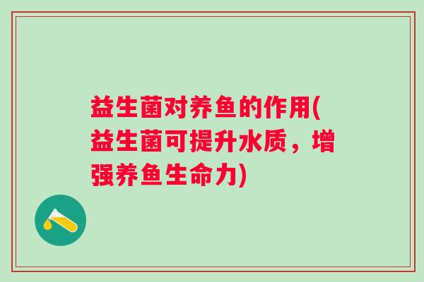 益生菌对养鱼的作用(益生菌可提升水质,增强养鱼生命力) 益生菌对养鱼的作用(益生菌可提升水质,增强养鱼生命力)