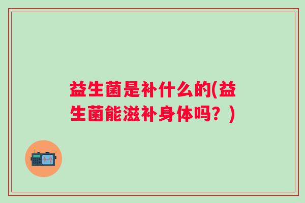 益生菌是补什么的(益生菌能滋补身体吗?) 益生菌是补什么的(益生菌能滋补身体吗?)
