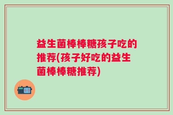 益生菌棒棒糖孩子吃的推荐(孩子好吃的益生菌棒棒糖推荐) 益生菌棒棒糖孩子吃的推荐(孩子好吃的益生菌棒棒糖推荐)