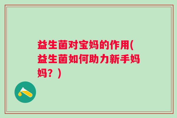 益生菌对宝妈的作用(益生菌如何助力新手妈妈?) 益生菌对宝妈的作用(益生菌如何助力新手妈妈?)