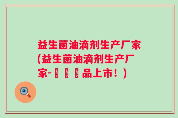 益生菌油滴剂生产厂家(益生菌油滴剂生产厂家-暢銷產品上市!) 益生菌油滴剂生产厂家(益生菌油滴剂生产厂家-暢銷產品上市!)