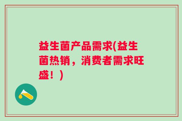 益生菌产品需求(益生菌热销，消费者需求旺盛！)