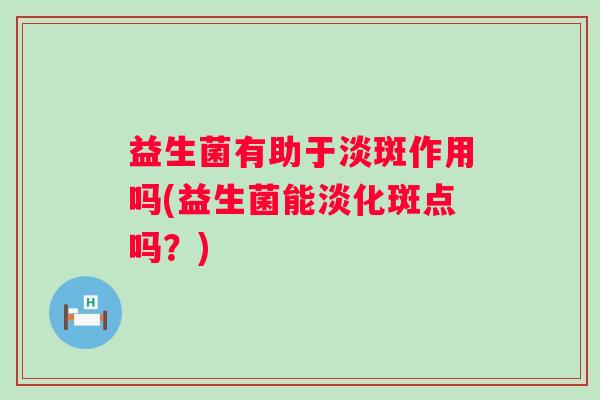 益生菌有助于淡斑作用吗(益生菌能淡化斑点吗？)