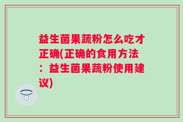 益生菌果蔬粉怎么吃才正确(正确的食用方法：益生菌果蔬粉使用建议)