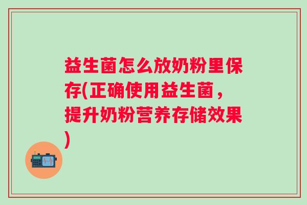益生菌怎么放奶粉里保存(正确使用益生菌,提升奶粉营养存储效果) 益生菌怎么放奶粉里保存(正确使用益生菌,提升奶粉营养存储效果)