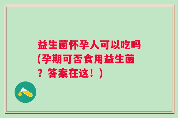 益生菌怀孕人可以吃吗(孕期可否食用益生菌？答案在这！)