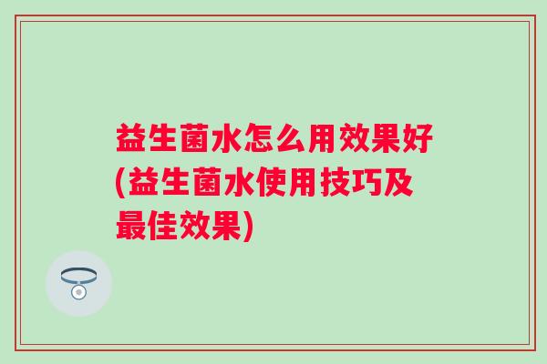 益生菌水怎么用效果好(益生菌水使用技巧及佳效果)