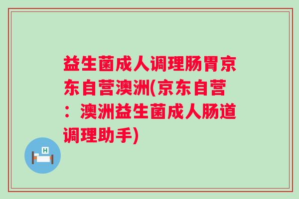 益生菌成人调理肠胃京东自营澳洲(京东自营：澳洲益生菌成人肠道调理助手)
