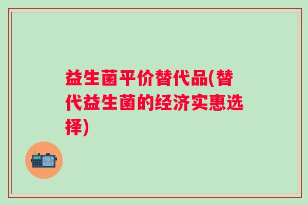 益生菌平价替代品(替代益生菌的经济实惠选择)