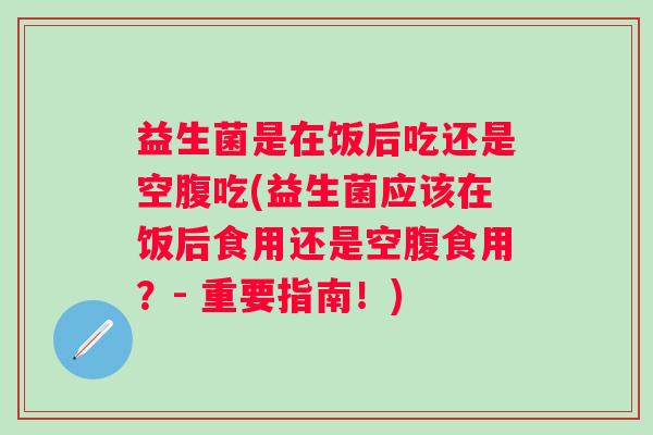益生菌是在饭后吃还是空腹吃(益生菌应该在饭后食用还是空腹食用?- 重要指南!) 益生菌是在饭后吃还是空腹吃(益生菌应该在饭后食用还是空腹食用?- 重要指南!)