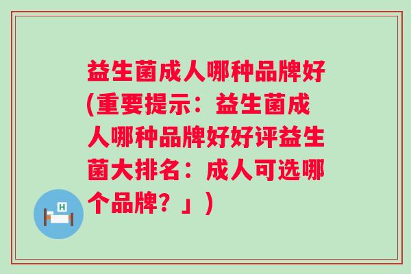 益生菌成人哪种品牌好(重要提示:益生菌成人哪种品牌好好评益生菌大排名:成人可选哪个品牌?」) 益生菌成人哪种品牌好(重要提示:益生菌成人哪种品牌好好评益生菌大排名:成人可选哪个品牌?」)