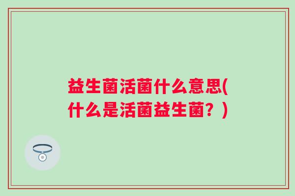益生菌活菌什么意思(什么是活菌益生菌？)