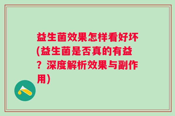 益生菌效果怎样看好坏(益生菌是否真的有益?深度解析效果与副作用) 益生菌效果怎样看好坏(益生菌是否真的有益?深度解析效果与副作用)