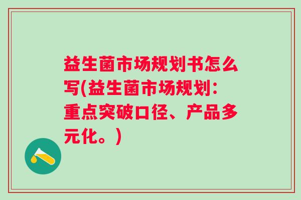 益生菌市场规划书怎么写(益生菌市场规划:重点突破口径、产品多元化。) 益生菌市场规划书怎么写(益生菌市场规划:重点突破口径、产品多元化。)