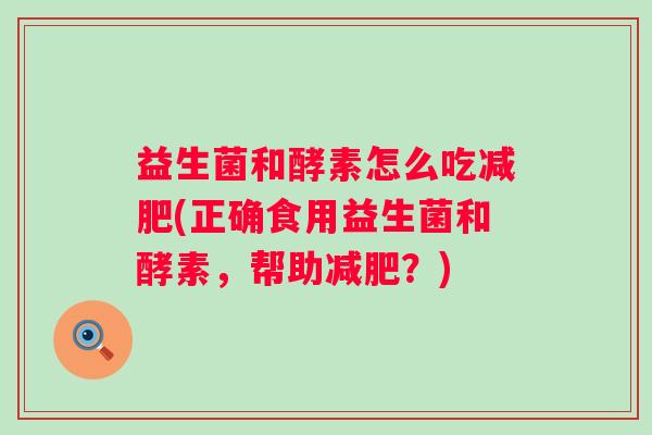 益生菌和酵素怎么吃(正确食用益生菌和酵素，帮助？)