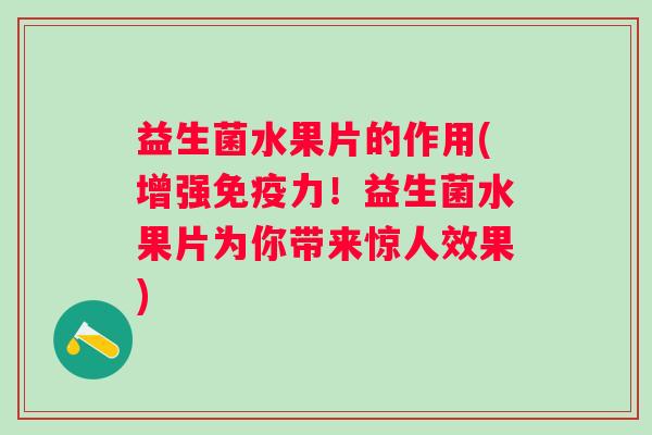 益生菌水果片的作用(增强力！益生菌水果片为你带来惊人效果)