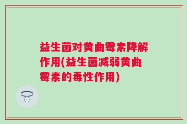 益生菌对黄曲霉素降解作用(益生菌减弱黄曲霉素的毒性作用)