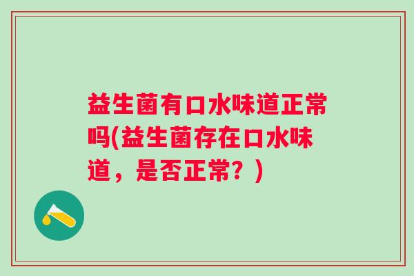 益生菌有口水味道正常吗(益生菌存在口水味道,是否正常?) 益生菌有口水味道正常吗(益生菌存在口水味道,是否正常?)