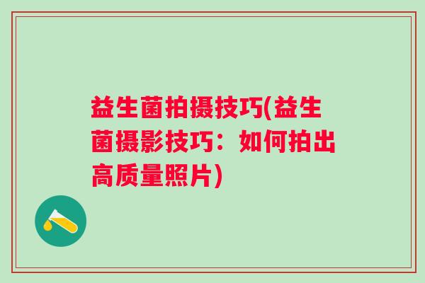 益生菌拍摄技巧(益生菌摄影技巧：如何拍出高质量照片)