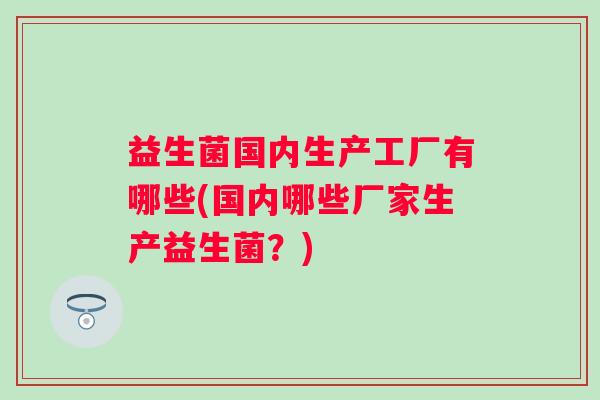 益生菌国内生产工厂有哪些(国内哪些厂家生产益生菌?) 益生菌国内生产工厂有哪些(国内哪些厂家生产益生菌?)