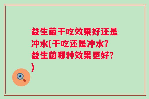 益生菌干吃效果好还是冲水(干吃还是冲水?益生菌哪种效果更好?) 益生菌干吃效果好还是冲水(干吃还是冲水?益生菌哪种效果更好?)