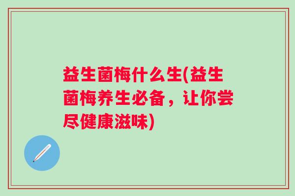 益生菌梅什么生(益生菌梅养生必备，让你尝尽健康滋味)