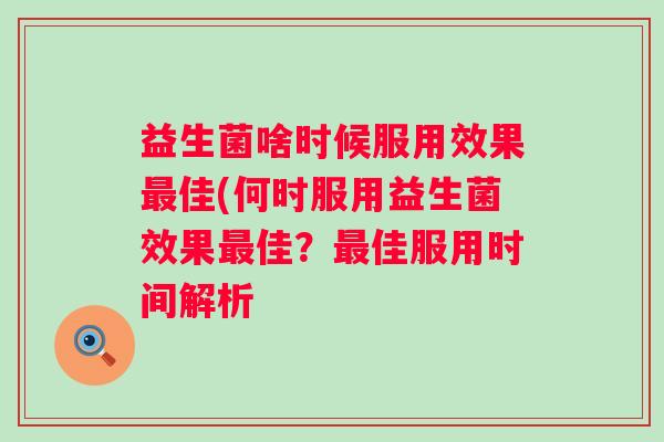 益生菌啥时候服用效果佳(何时服用益生菌效果佳？佳服用时间解析