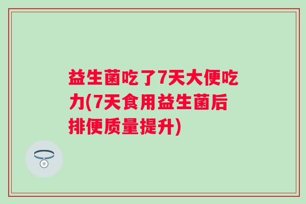 益生菌吃了7天大便吃力(7天食用益生菌后排便质量提升)