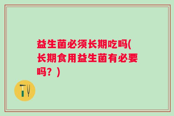 益生菌必须长期吃吗(长期食用益生菌有必要吗？)