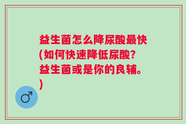 益生菌怎么降尿酸快(如何快速降低尿酸?益生菌或是你的良辅。) 益生菌怎么降尿酸快(如何快速降低尿酸?益生菌或是你的良辅。)