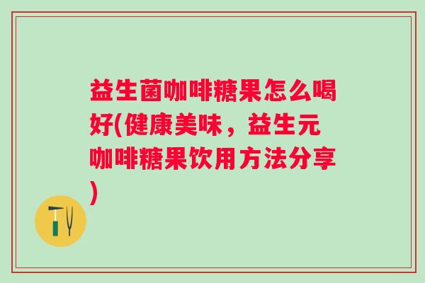 益生菌咖啡糖果怎么喝好(健康美味,益生元咖啡糖果饮用方法分享) 益生菌咖啡糖果怎么喝好(健康美味,益生元咖啡糖果饮用方法分享)