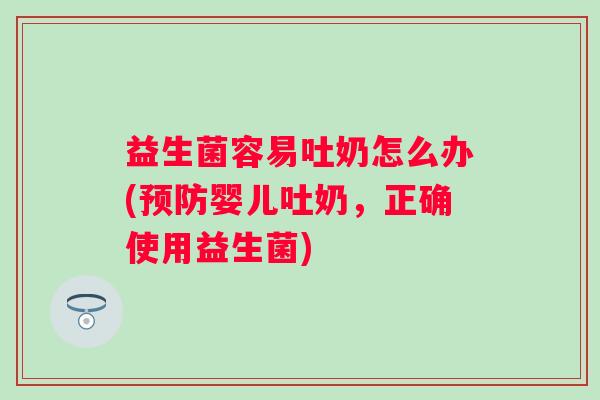 益生菌容易吐奶怎么办(婴儿吐奶，正确使用益生菌)