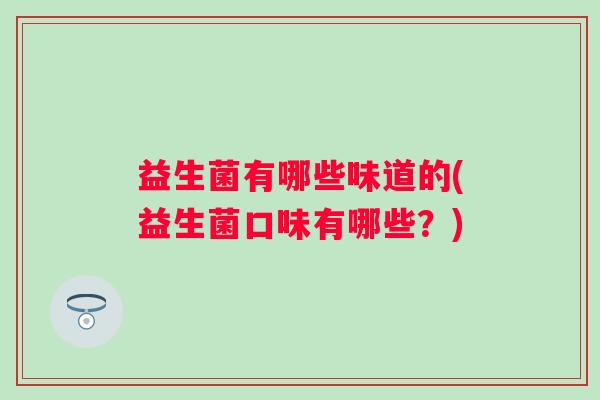 益生菌有哪些味道的(益生菌口味有哪些?) 益生菌有哪些味道的(益生菌口味有哪些?)