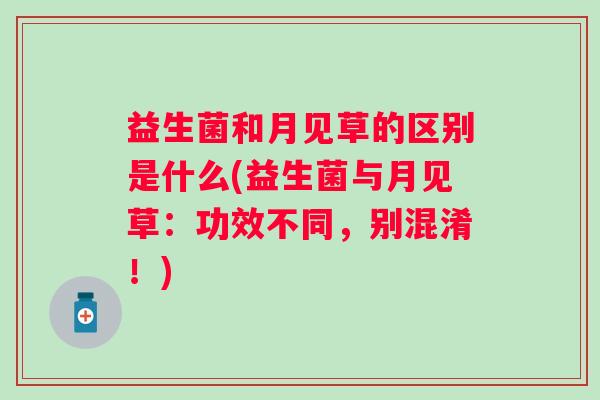 益生菌和月见草的区别是什么(益生菌与月见草：功效不同，别混淆！)